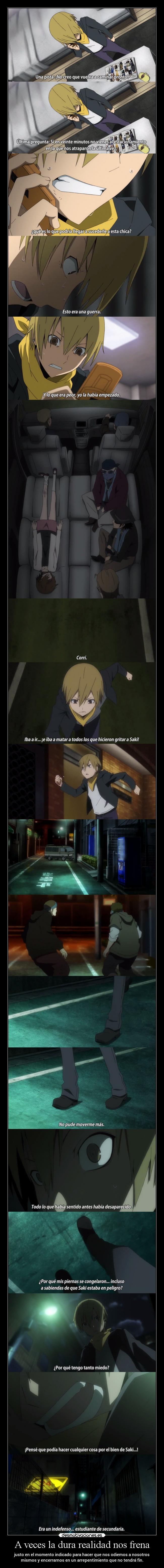 A veces la dura realidad nos frena - justo en el momento indicado para hacer que nos odiemos a nosotros
mismos y encerrarnos en un arrepentimiento que no tendrá fin.