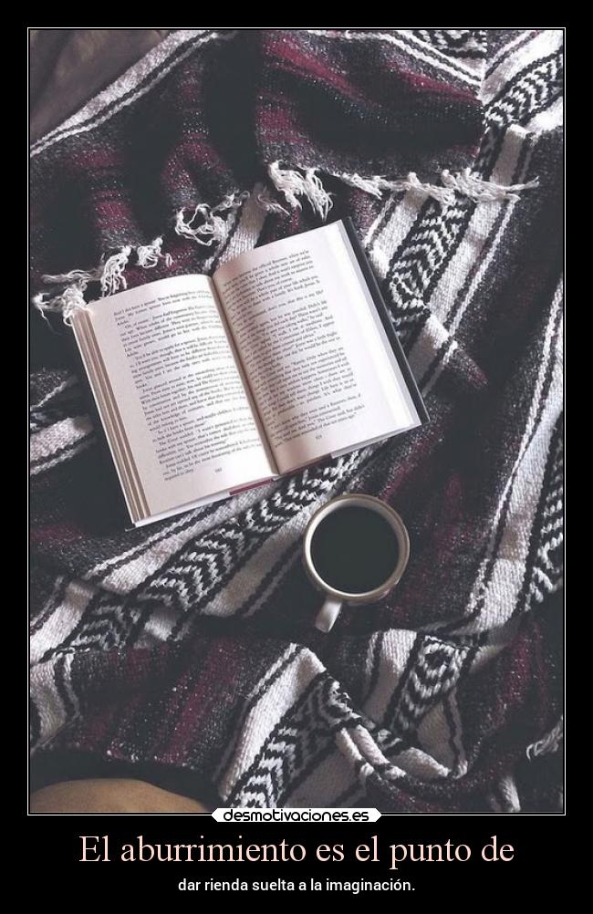 El aburrimiento es el punto de - dar rienda suelta a la imaginación.