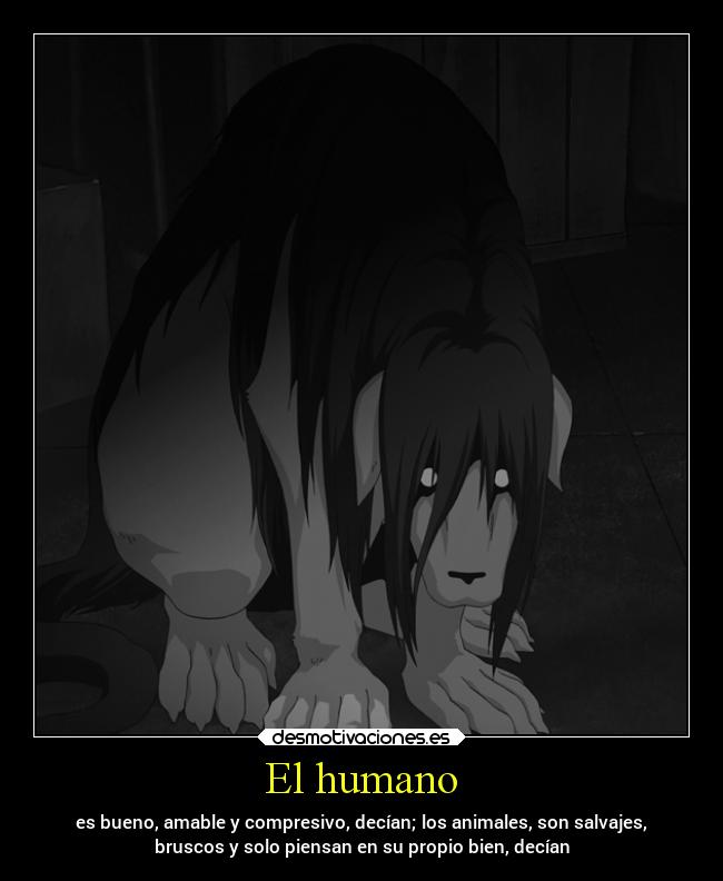 El humano - es bueno, amable y compresivo, decían; los animales, son salvajes,
bruscos y solo piensan en su propio bien, decían
