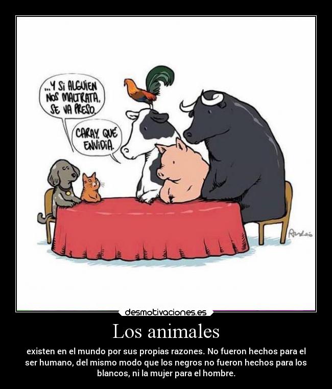 Los animales - existen en el mundo por sus propias razones. No fueron hechos para el
ser humano, del mismo modo que los negros no fueron hechos para los
blancos, ni la mujer para el hombre.