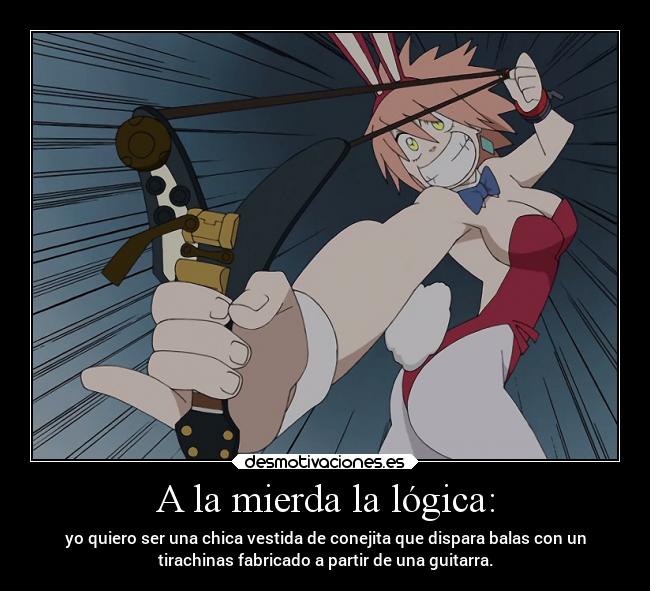 A la mierda la lógica: - yo quiero ser una chica vestida de conejita que dispara balas con un
tirachinas fabricado a partir de una guitarra.