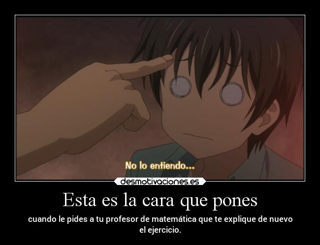 Esta es la cara que pones - cuando le pides a tu profesor de matemática que te explique de nuevo
el ejercicio.