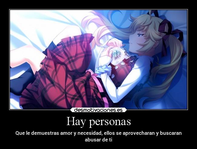Hay personas - Que le demuestras amor y necesidad, ellos se aprovecharan y buscaran
abusar de ti