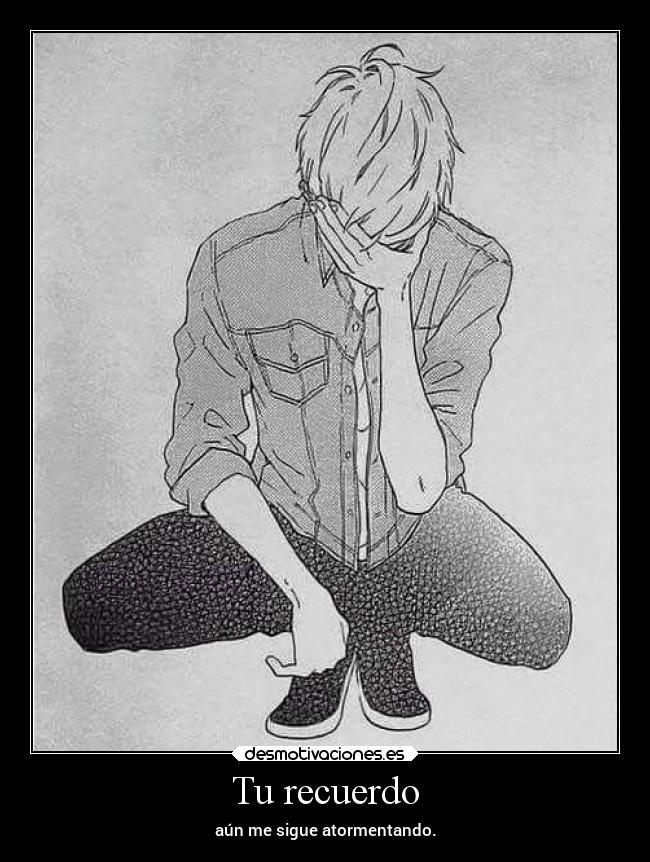 Tu recuerdo - aún me sigue atormentando.