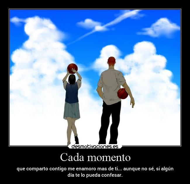 Cada momento - que comparto contigo me enamoro mas de ti... aunque no sé, si algún
día te lo pueda confesar.