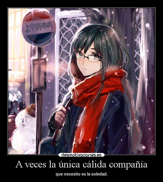 A veces la única cálida compañía - que necesito es la soledad.