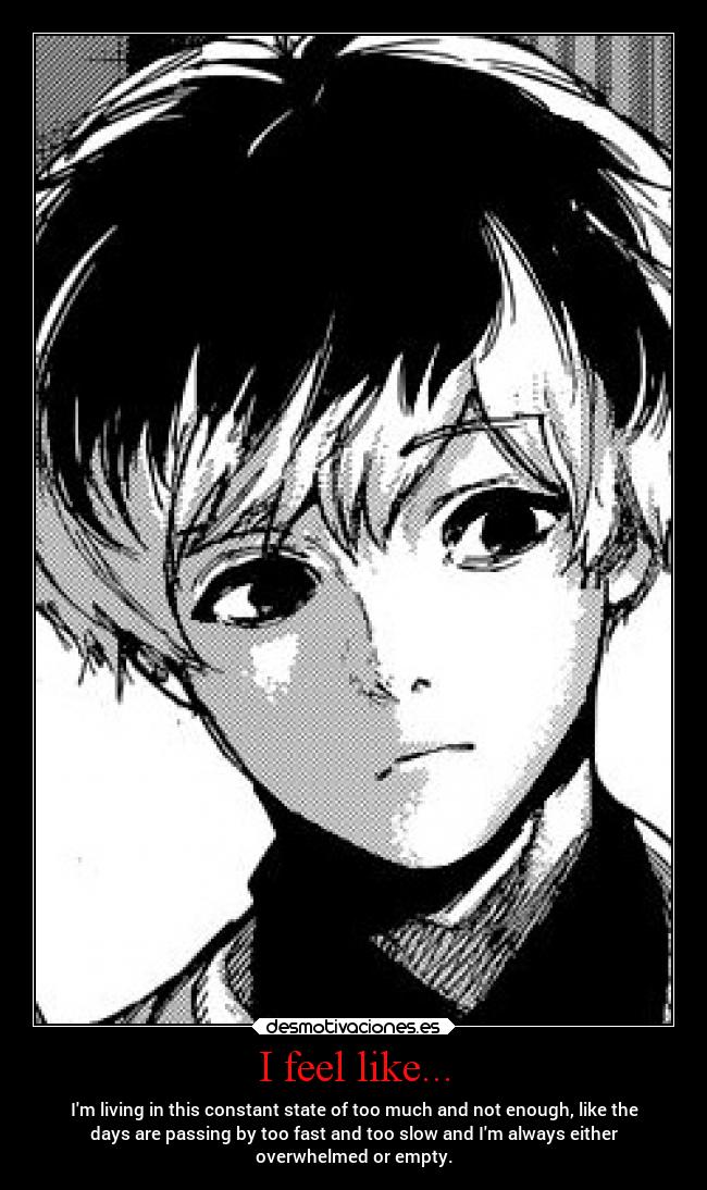 I feel like... - Im living in this constant state of too much and not enough, like the
days are passing by too fast and too slow and Im always either
overwhelmed or empty.