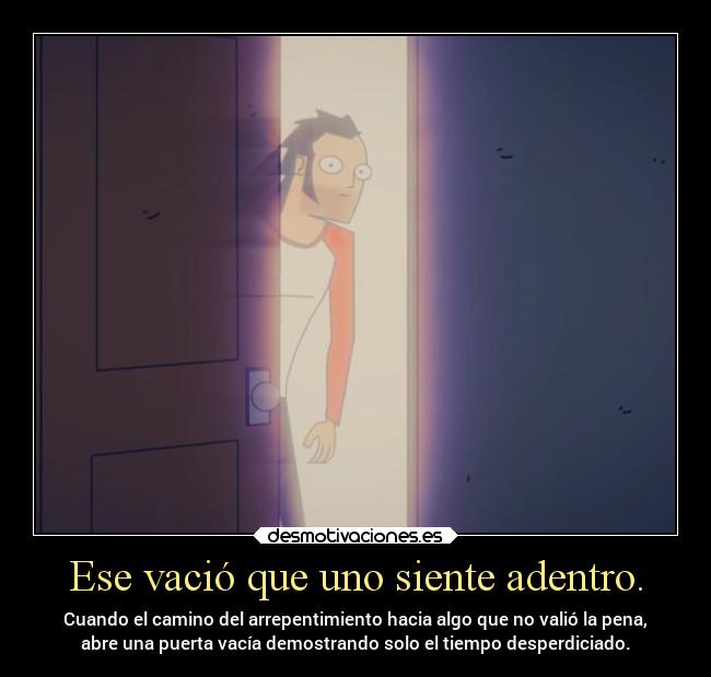 Ese vació que uno siente adentro. - Cuando el camino del arrepentimiento hacia algo que no valió la pena,
abre una puerta vacía demostrando solo el tiempo desperdiciado.