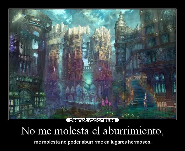 No me molesta el aburrimiento, - me molesta no poder aburrirme en lugares hermosos.