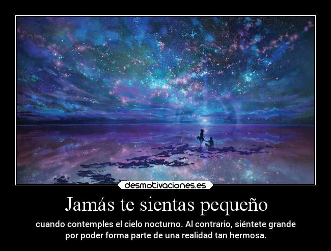 Jamás te sientas pequeño - cuando contemples el cielo nocturno. Al contrario, siéntete grande
por poder forma parte de una realidad tan hermosa.
