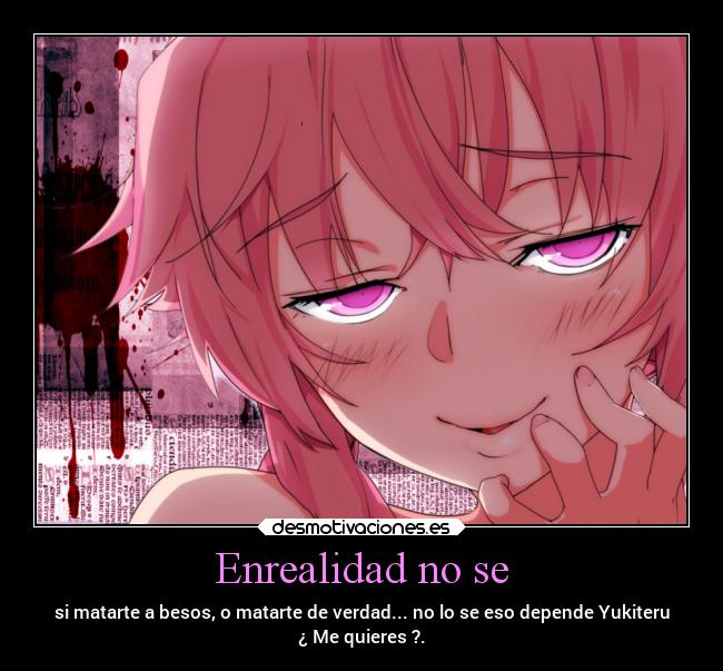 Enrealidad no se - si matarte a besos, o matarte de verdad... no lo se eso depende Yukiteru
¿ Me quieres ?.