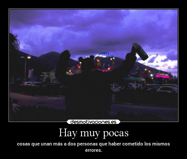 Hay muy pocas - cosas que unan más a dos personas que haber cometido los mismos
errores.