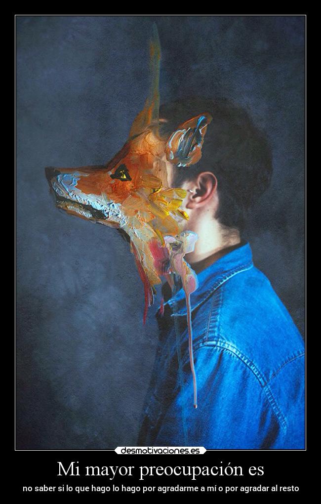 Mi mayor preocupación es - no saber si lo que hago lo hago por agradarme a mí o por agradar al resto