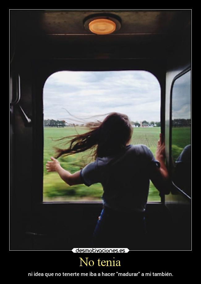 No tenia - ni idea que no tenerte me iba a hacer madurar a mi también.