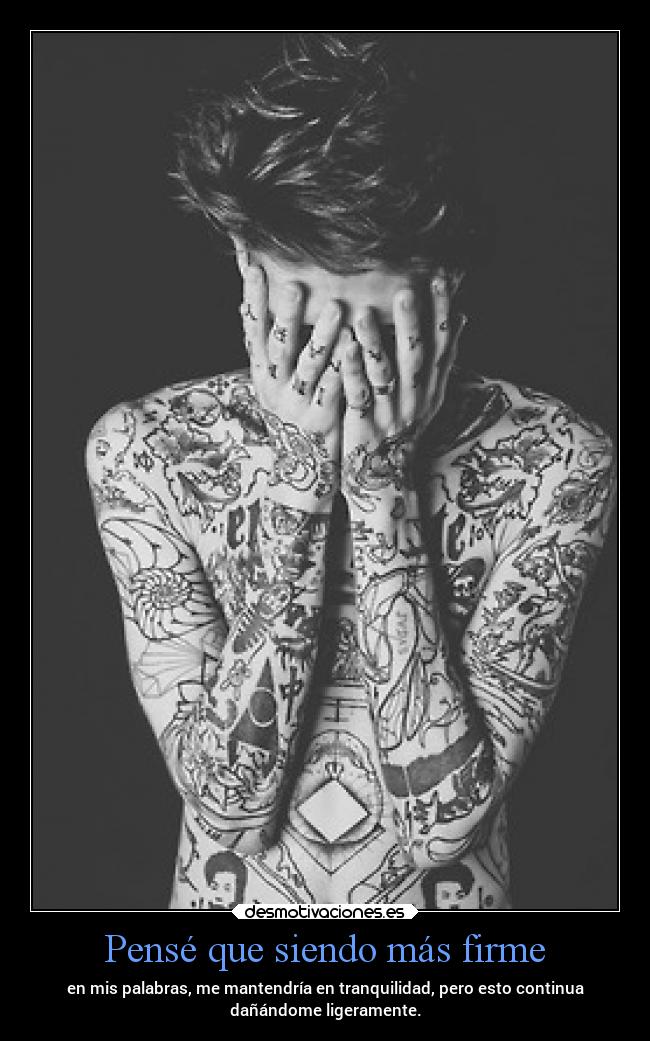 Pensé que siendo más firme - en mis palabras, me mantendría en tranquilidad, pero esto continua
dañándome ligeramente.
