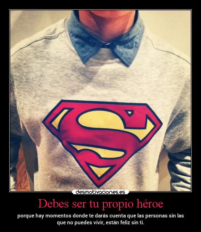 Debes ser tu propio héroe - porque hay momentos donde te darás cuenta que las personas sin las
que no puedes vivir, están feliz sin ti.