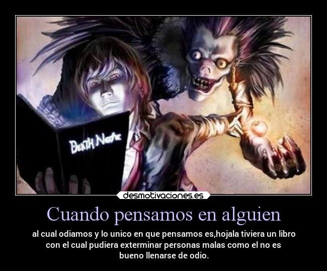 Cuando pensamos en alguien - al cual odiamos y lo unico en que pensamos es,hojala tiviera un libro
con el cual pudiera exterminar personas malas como el no es
bueno llenarse de odio.