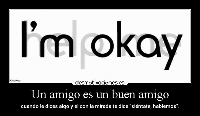 Un amigo es un buen amigo - cuando le dices algo y el con la mirada te dice siéntate, hablemos.