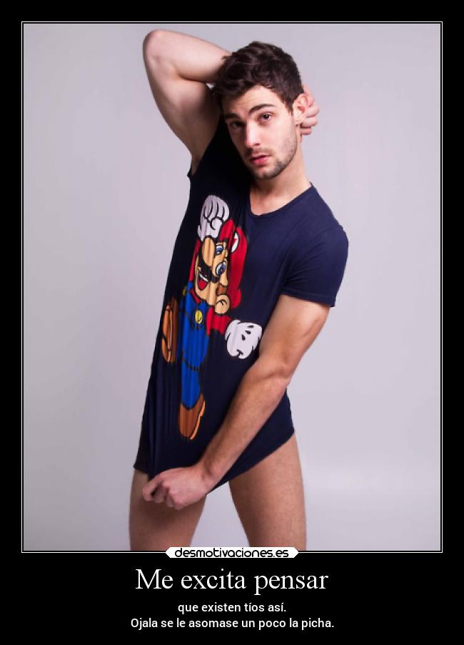 Me excita pensar - que existen tíos así.
Ojala se le asomase un poco la picha.