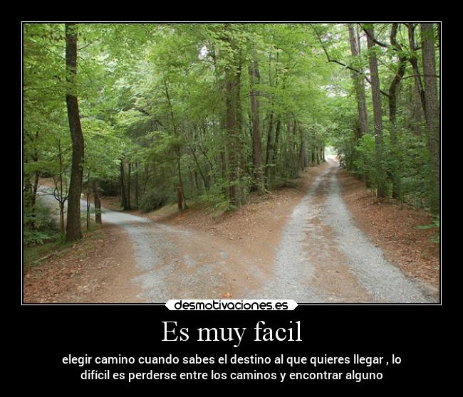 Es muy facil - elegir camino cuando sabes el destino al que quieres llegar , lo
difícil es perderse entre los caminos y encontrar alguno