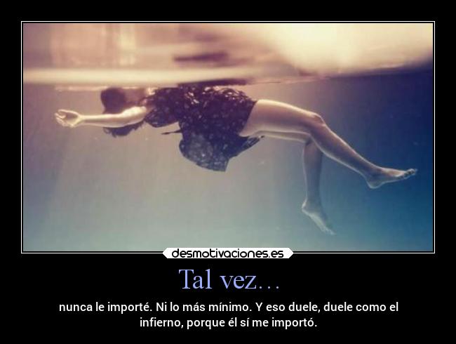 Tal vez… - nunca le importé. Ni lo más mínimo. Y eso duele, duele como el
infierno, porque él sí me importó.