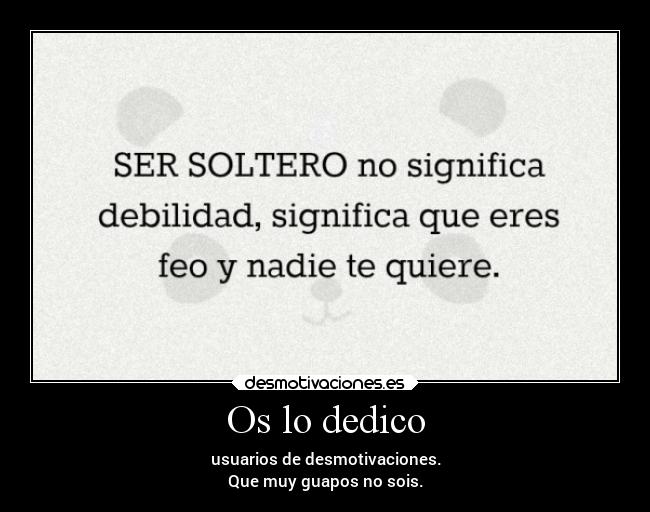 Os lo dedico - usuarios de desmotivaciones.
Que muy guapos no sois.