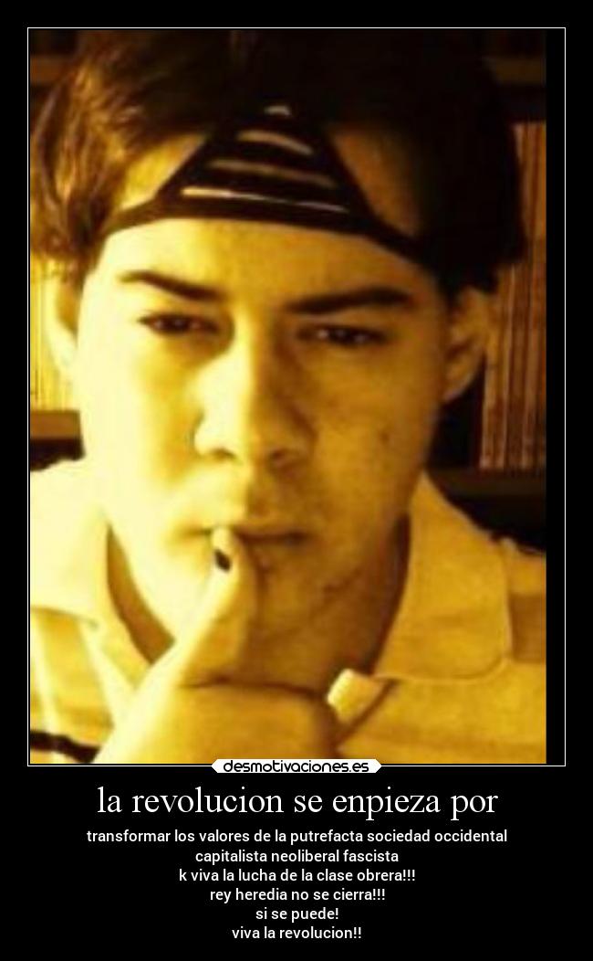 la revolucion se enpieza por - transformar los valores de la putrefacta sociedad occidental
capitalista neoliberal fascista
k viva la lucha de la clase obrera!!!
rey heredia no se cierra!!!
si se puede!
viva la revolucion!!