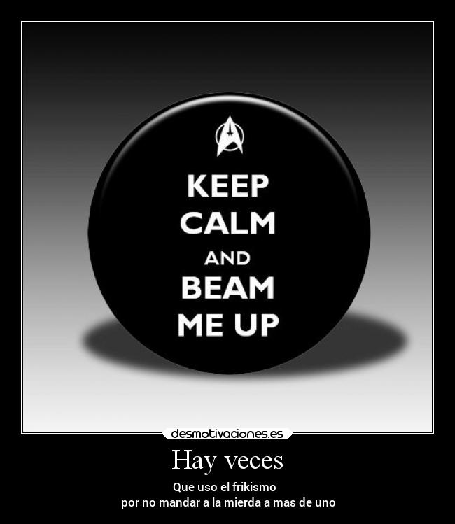 Hay veces - Que uso el frikismo  
por no mandar a la mierda a mas de uno