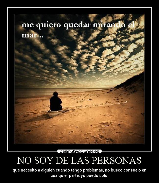 NO SOY DE LAS PERSONAS - que necesito a alguien cuando tengo problemas, no busco consuelo en
cualquier parte, yo puedo solo.