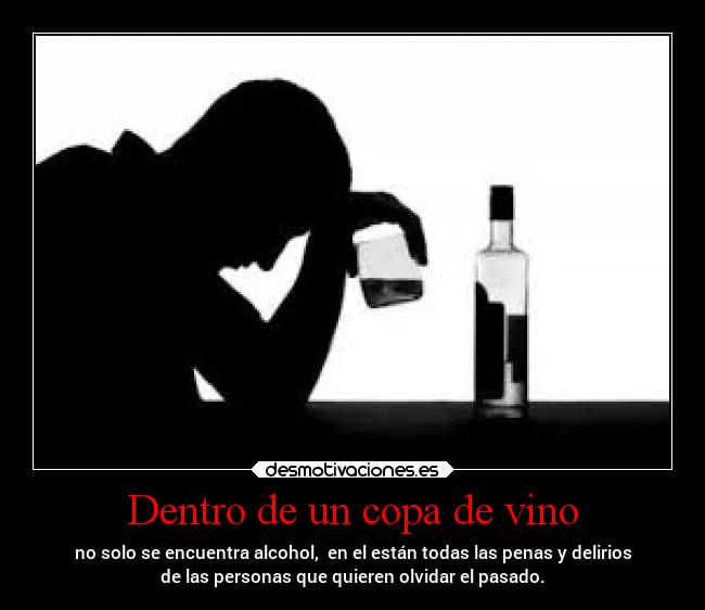 Dentro de un copa de vino - no solo se encuentra alcohol, en el están todas las penas y delirios
de las personas que quieren olvidar el pasado.