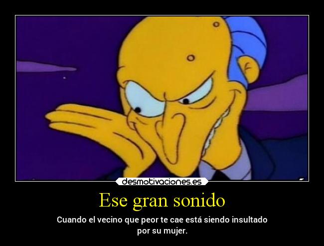 Ese gran sonido - Cuando el vecino que peor te cae está siendo insultado
por su mujer.