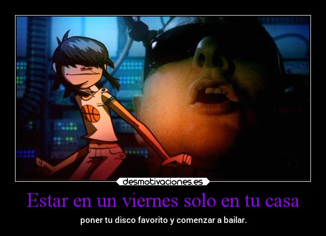 Estar en un viernes solo en tu casa - poner tu disco favorito y comenzar a bailar.