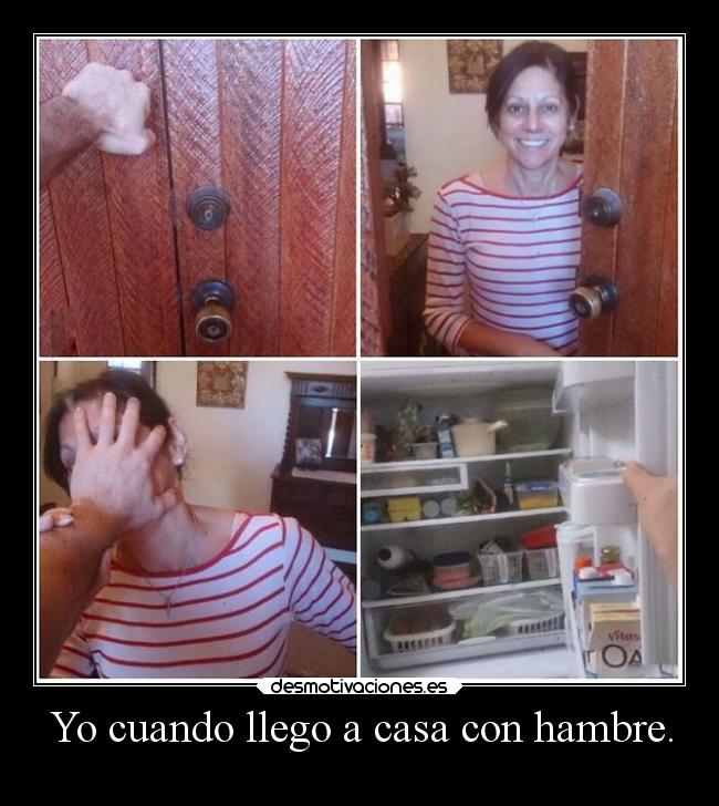 Yo cuando llego a casa con hambre. -