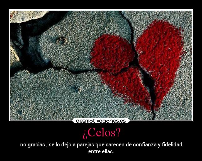 ¿Celos? - no gracias , se lo dejo a parejas que carecen de confianza y fidelidad
entre ellas.