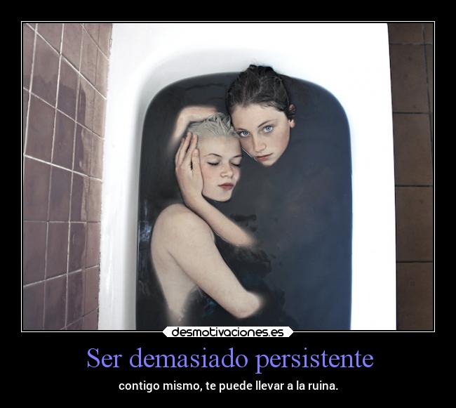 Ser demasiado persistente - contigo mismo, te puede llevar a la ruina.