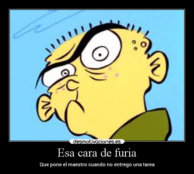 Esa cara de furia - Que pone el maestro cuando no entrego una tarea