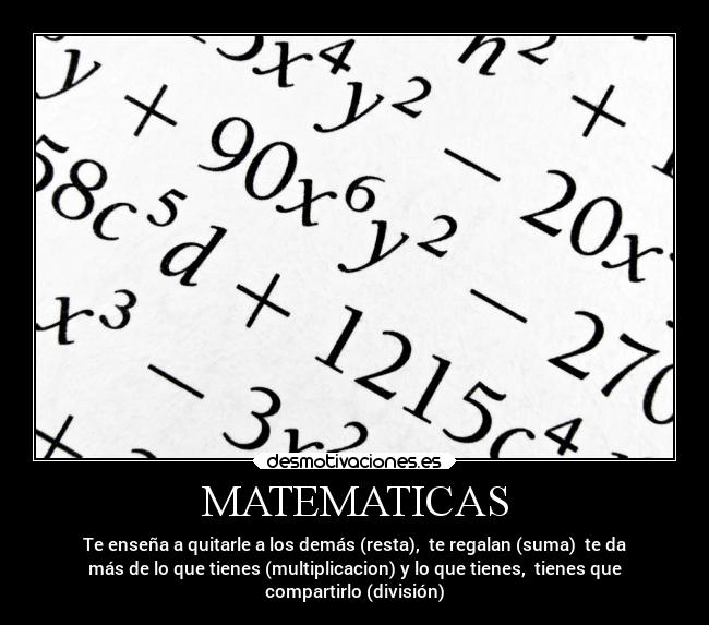 MATEMATICAS - Te enseña a quitarle a los demás (resta), te regalan (suma) te da
más de lo que tienes (multiplicacion) y lo que tienes, tienes que
compartirlo (división)