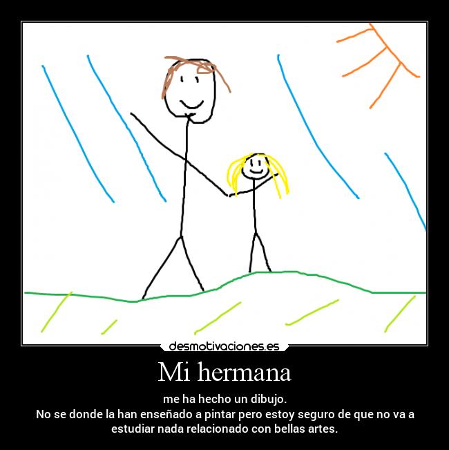 Mi hermana - me ha hecho un dibujo.
No se donde la han enseñado a pintar pero estoy seguro de que no va a
estudiar nada relacionado con bellas artes.