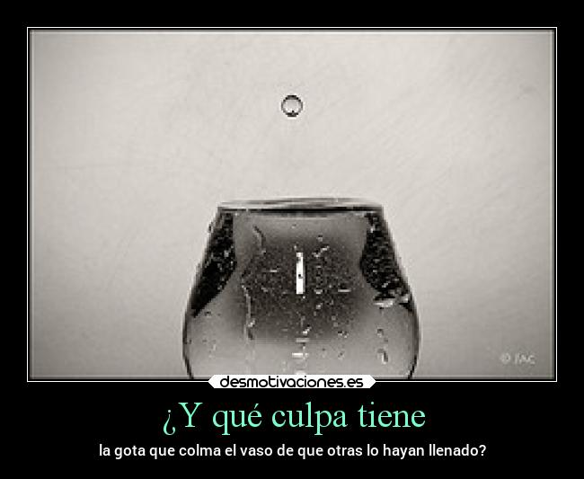 ¿Y qué culpa tiene - la gota que colma el vaso de que otras lo hayan llenado?