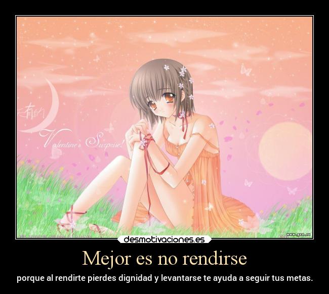 Mejor es no rendirse - porque al rendirte pierdes dignidad y levantarse te ayuda a seguir tus metas.
