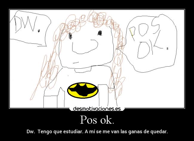 Pos ok. - Dw. Tengo que estudiar. A mí se me van las ganas de quedar.