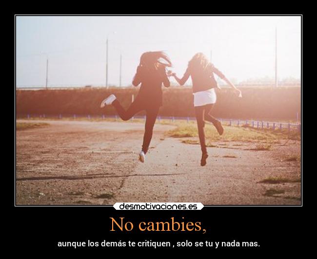 No cambies, - aunque los demás te critiquen , solo se tu y nada mas.
