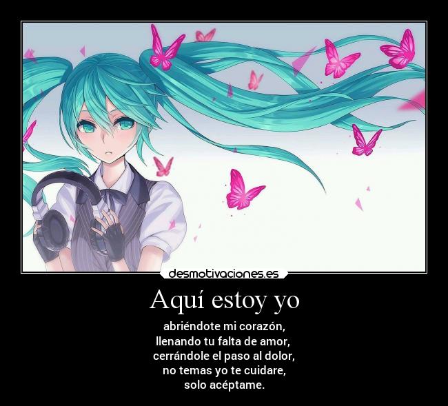 Aquí estoy yo - abriéndote mi corazón,
llenando tu falta de amor,
cerrándole el paso al dolor,
no temas yo te cuidare,
solo acéptame.