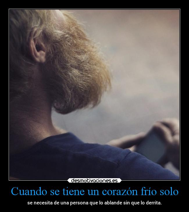Cuando se tiene un corazón frío solo - se necesita de una persona que lo ablande sin que lo derrita.