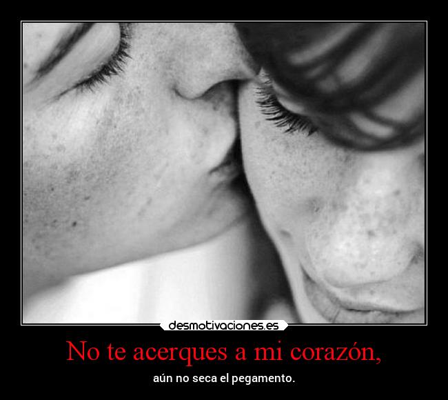 No te acerques a mi corazón, - aún no seca el pegamento.