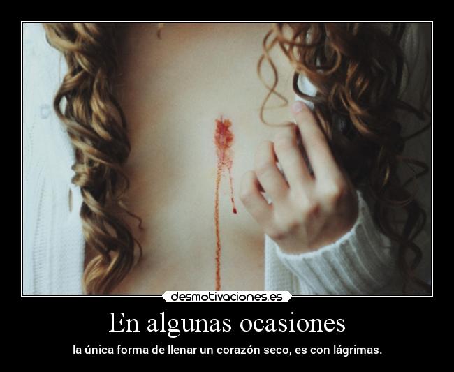 En algunas ocasiones - la única forma de llenar un corazón seco, es con lágrimas.