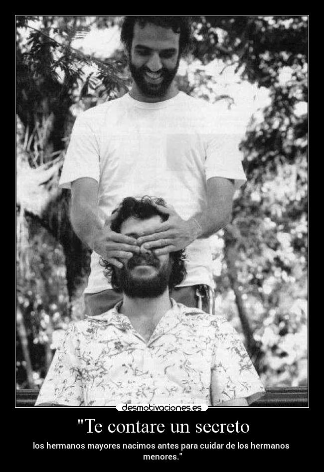 Te contare un secreto - los hermanos mayores nacimos antes para cuidar de los hermanos
menores.