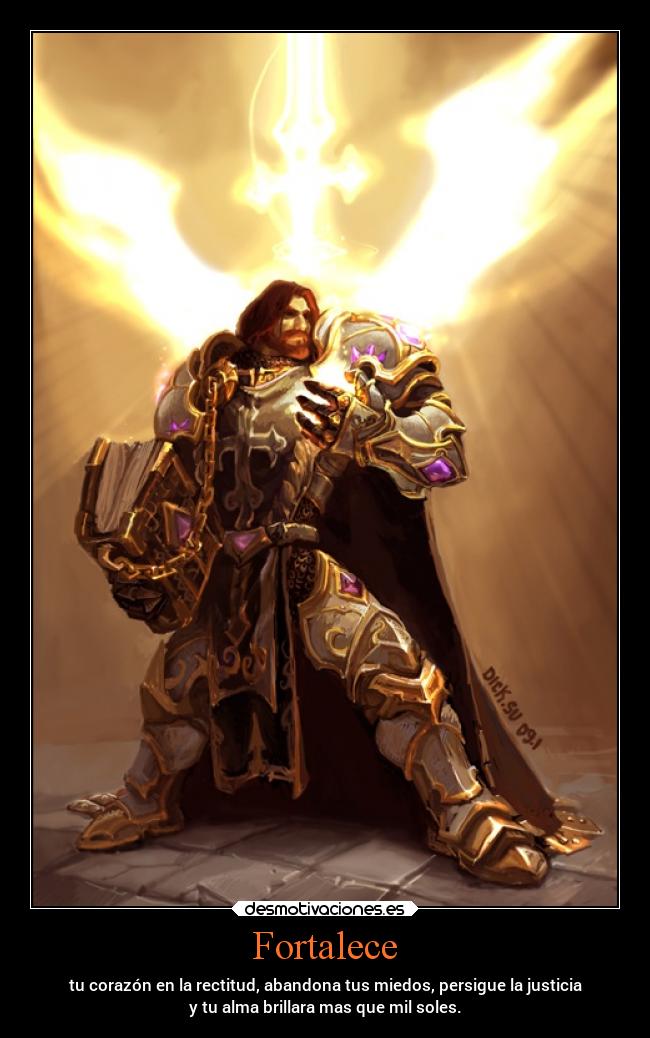 Fortalece - tu corazón en la rectitud, abandona tus miedos, persigue la justicia
y tu alma brillara mas que mil soles.