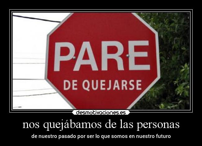 nos quejábamos de las personas - de nuestro pasado por ser lo que somos en nuestro futuro