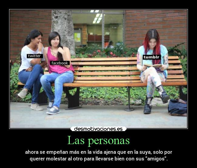 Las personas - ahora se empeñan más en la vida ajena que en la suya, solo por
querer molestar al otro para llevarse bien con sus amigos.